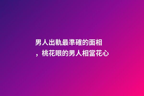 男人出軌最準確的面相，桃花眼的男人相當花心